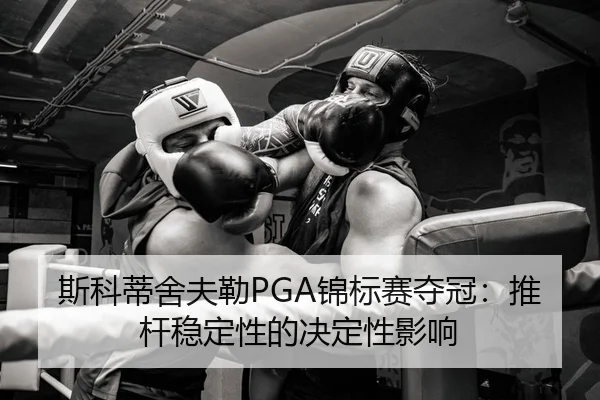 斯科蒂舍夫勒PGA锦标赛夺冠：推杆稳定性的决定性影响